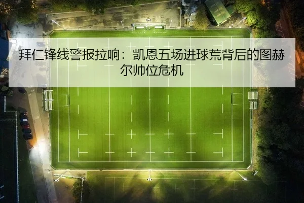 拜仁锋线警报拉响：凯恩五场进球荒背后的图赫尔帅位危机