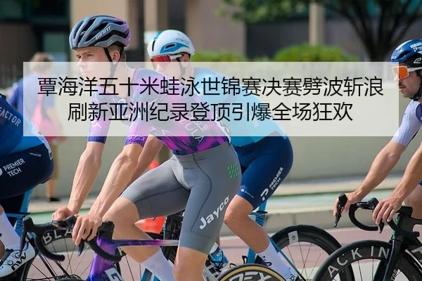 覃海洋五十米蛙泳世锦赛决赛劈波斩浪 刷新亚洲纪录登顶引爆全场狂欢